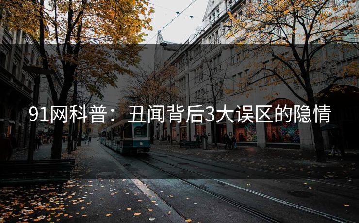 91网科普：丑闻背后3大误区的隐情