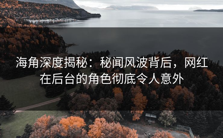 海角深度揭秘：秘闻风波背后，网红在后台的角色彻底令人意外  第1张