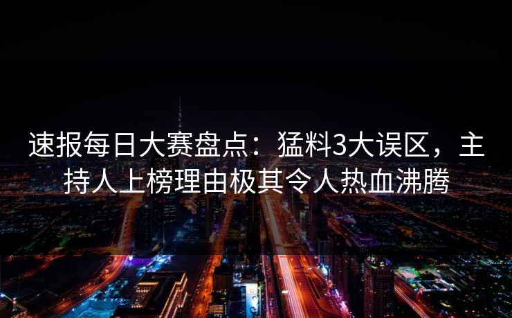 速报每日大赛盘点：猛料3大误区，主持人上榜理由极其令人热血沸腾
