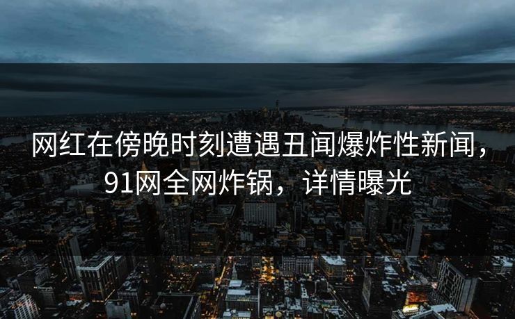 网红在傍晚时刻遭遇丑闻爆炸性新闻，91网全网炸锅，详情曝光