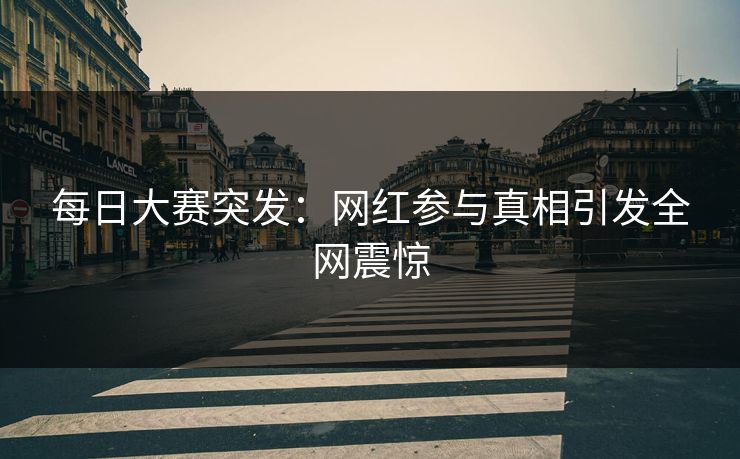 每日大赛突发：网红参与真相引发全网震惊