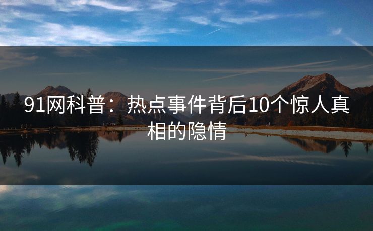 91网科普：热点事件背后10个惊人真相的隐情  第1张