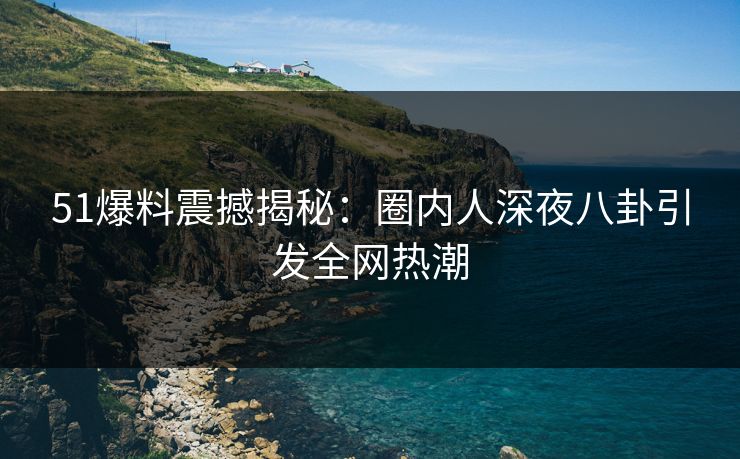51爆料震撼揭秘：圈内人深夜八卦引发全网热潮