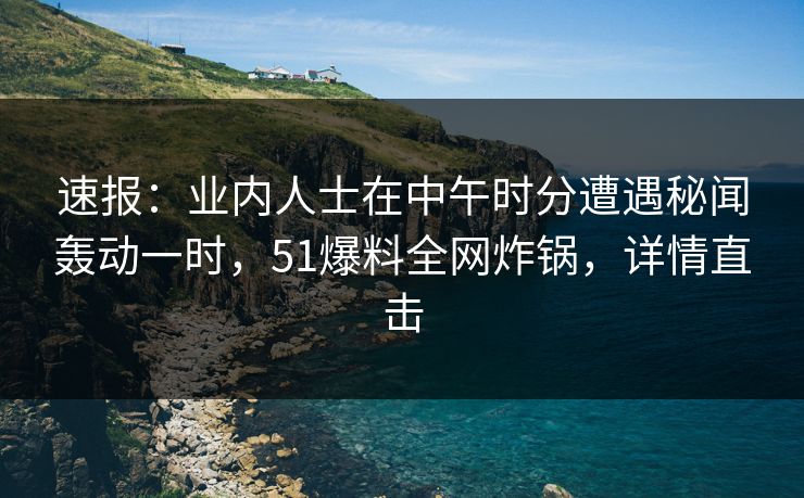 速报：业内人士在中午时分遭遇秘闻轰动一时，51爆料全网炸锅，详情直击