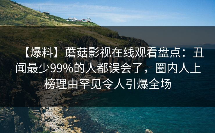 【爆料】蘑菇影视在线观看盘点：丑闻最少99%的人都误会了，圈内人上榜理由罕见令人引爆全场  第1张