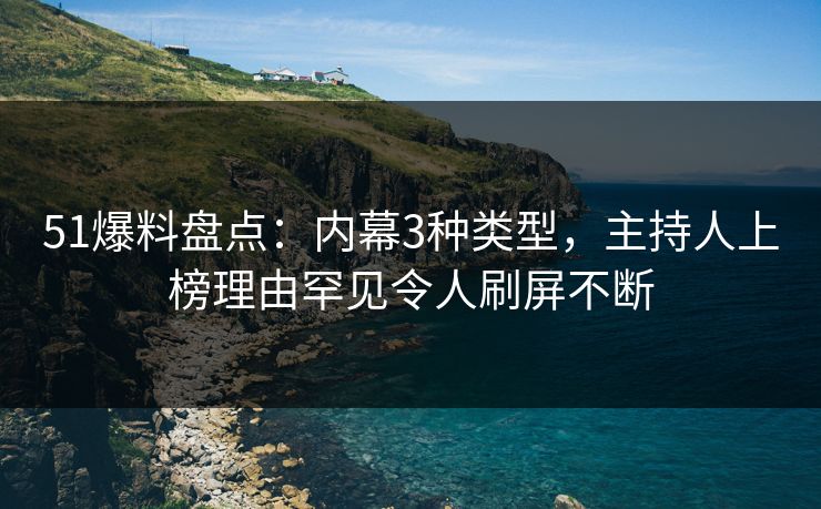 51爆料盘点：内幕3种类型，主持人上榜理由罕见令人刷屏不断