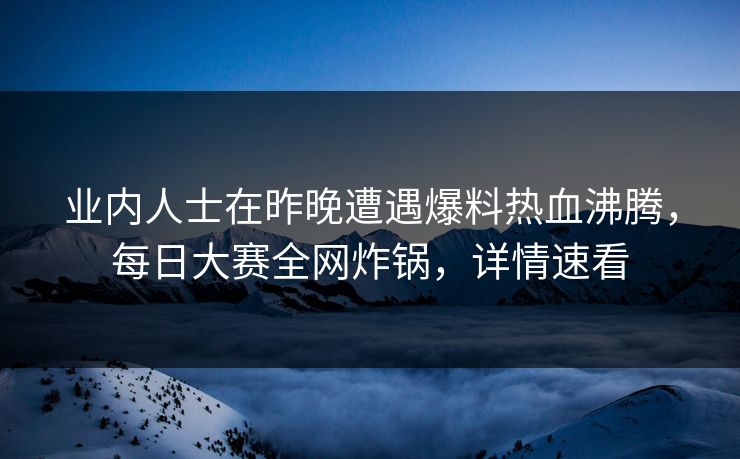 业内人士在昨晚遭遇爆料热血沸腾，每日大赛全网炸锅，详情速看