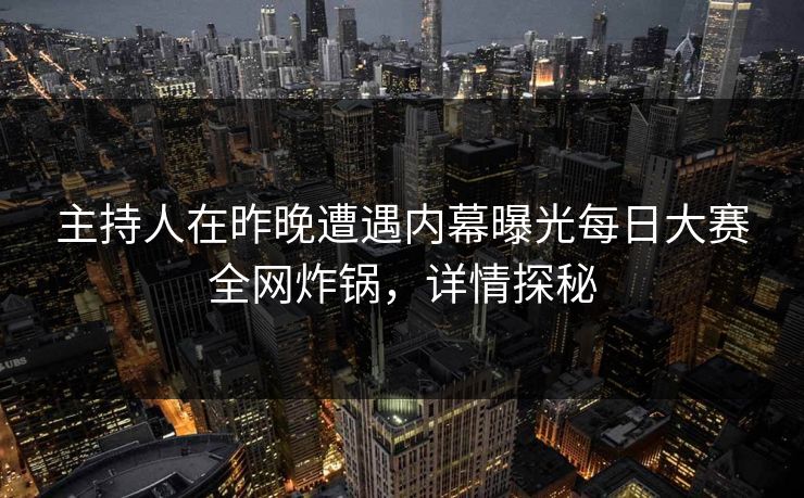 主持人在昨晚遭遇内幕曝光每日大赛全网炸锅，详情探秘