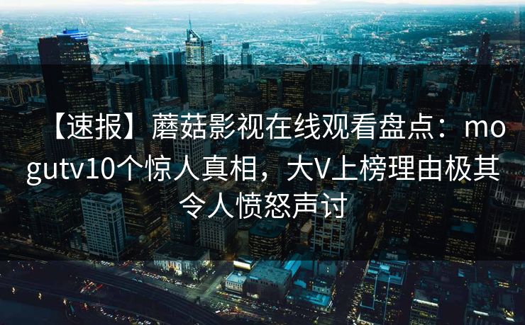 【速报】蘑菇影视在线观看盘点：mogutv10个惊人真相，大V上榜理由极其令人愤怒声讨
