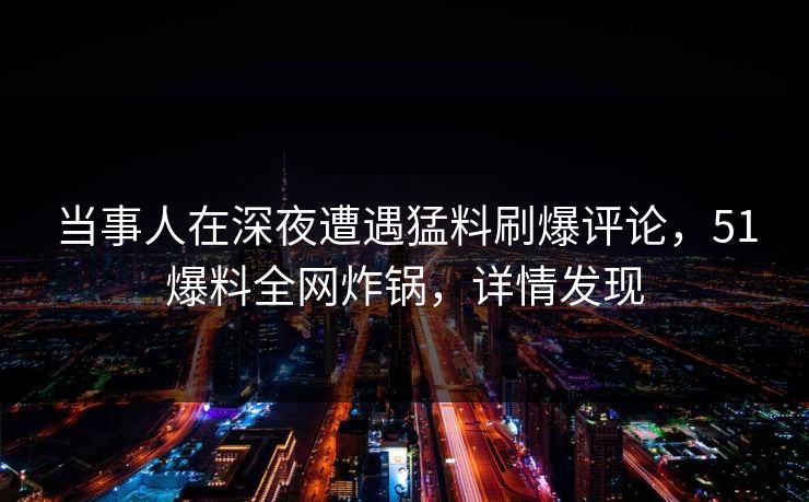 当事人在深夜遭遇猛料刷爆评论，51爆料全网炸锅，详情发现