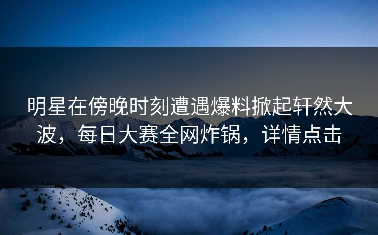 明星在傍晚时刻遭遇爆料掀起轩然大波，每日大赛全网炸锅，详情点击  第1张