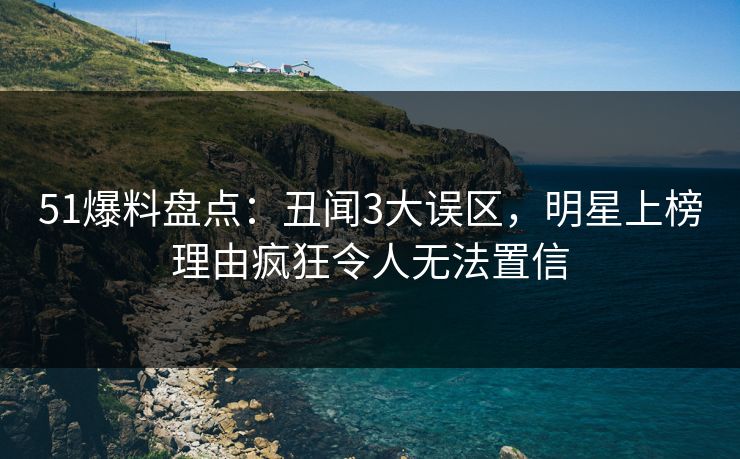 51爆料盘点：丑闻3大误区，明星上榜理由疯狂令人无法置信
