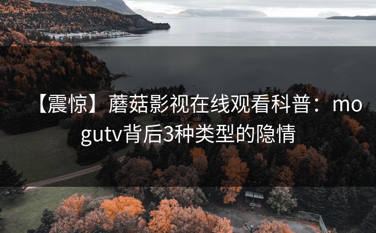【震惊】蘑菇影视在线观看科普：mogutv背后3种类型的隐情