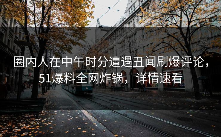 圈内人在中午时分遭遇丑闻刷爆评论，51爆料全网炸锅，详情速看