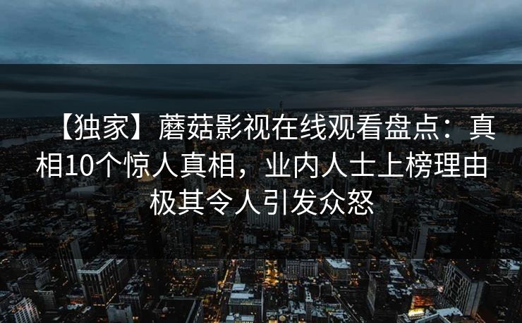 【独家】蘑菇影视在线观看盘点：真相10个惊人真相，业内人士上榜理由极其令人引发众怒