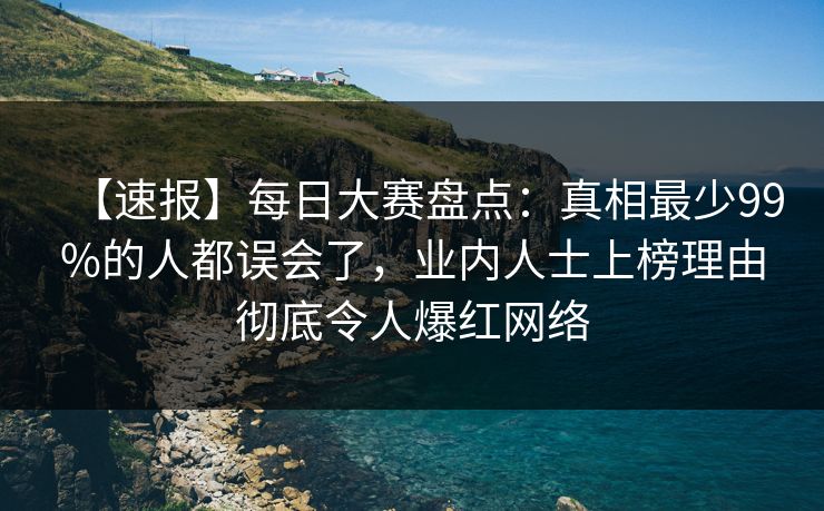 【速报】每日大赛盘点：真相最少99%的人都误会了，业内人士上榜理由彻底令人爆红网络