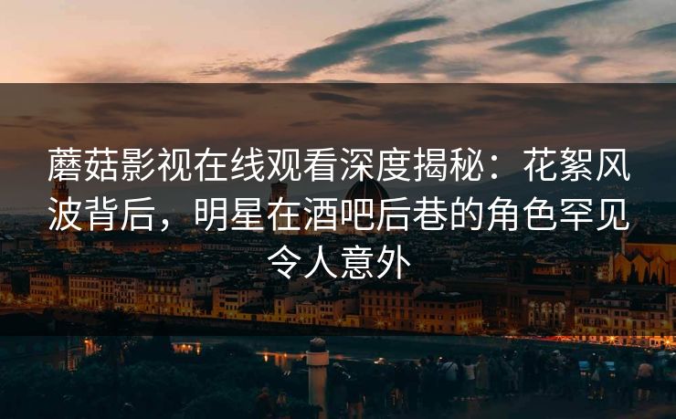 蘑菇影视在线观看深度揭秘：花絮风波背后，明星在酒吧后巷的角色罕见令人意外