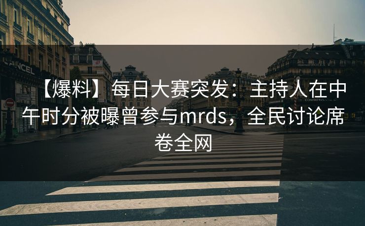 【爆料】每日大赛突发：主持人在中午时分被曝曾参与mrds，全民讨论席卷全网