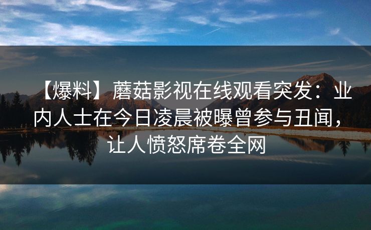 【爆料】蘑菇影视在线观看突发：业内人士在今日凌晨被曝曾参与丑闻，让人愤怒席卷全网  第1张