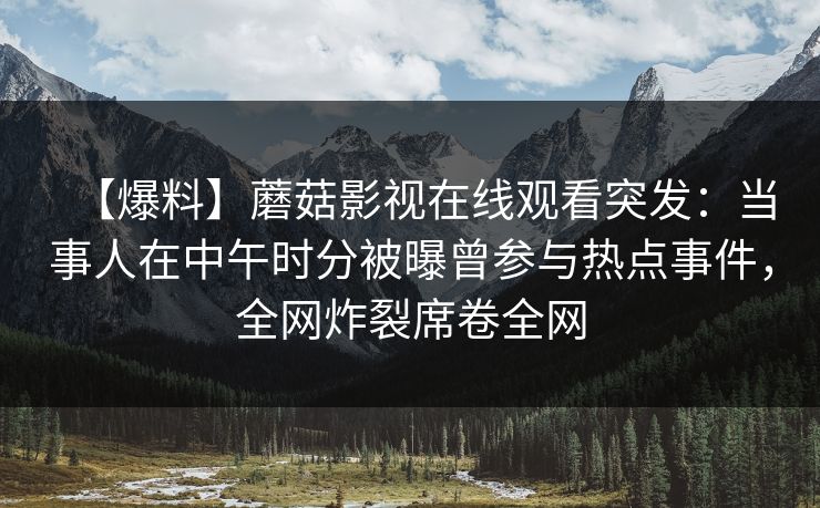 【爆料】蘑菇影视在线观看突发：当事人在中午时分被曝曾参与热点事件，全网炸裂席卷全网