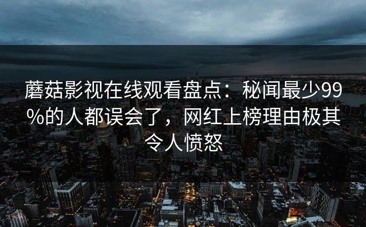 蘑菇影视在线观看盘点：秘闻最少99%的人都误会了，网红上榜理由极其令人愤怒