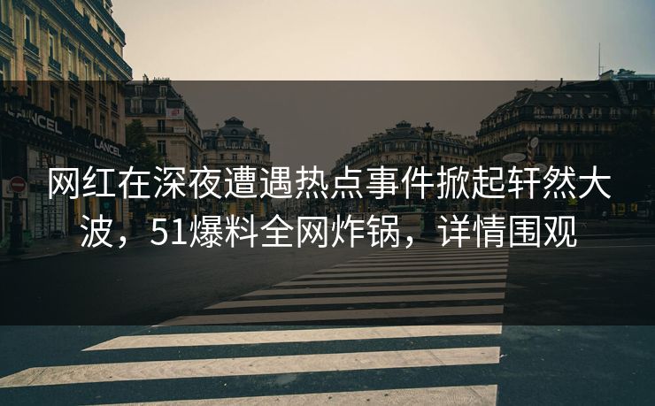 网红在深夜遭遇热点事件掀起轩然大波，51爆料全网炸锅，详情围观