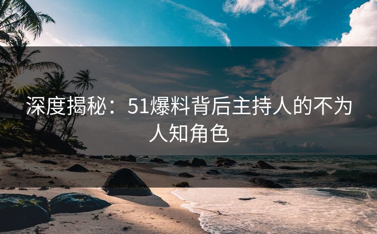 深度揭秘：51爆料背后主持人的不为人知角色