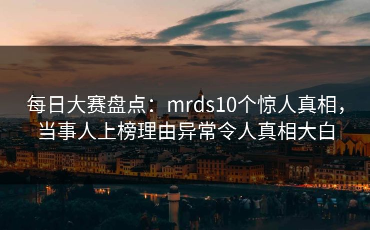 每日大赛盘点：mrds10个惊人真相，当事人上榜理由异常令人真相大白