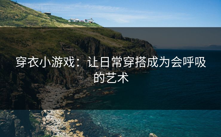 穿衣小游戏:让日常穿搭成为会呼吸的艺术  第1张 穿衣小游戏:让日常穿搭成为会呼吸的艺术  第1张
