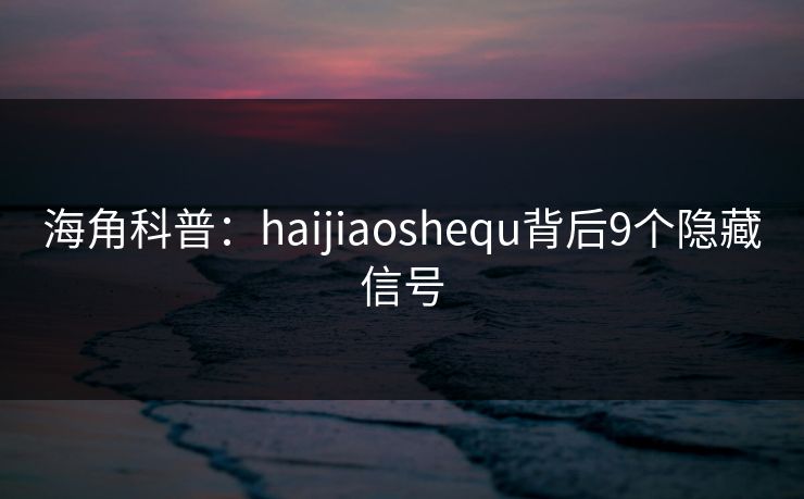 海角科普:haijiaoshequ背后9个隐藏信号