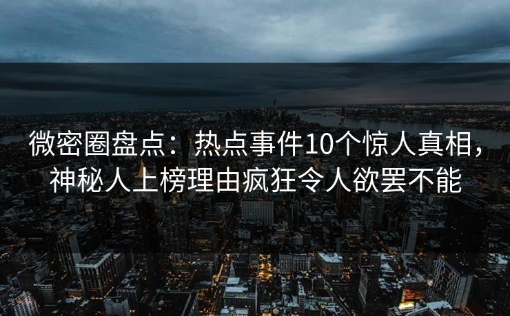 微密圈盘点:热点事件10个惊人真相,神秘人上榜理由疯狂令人欲罢不能