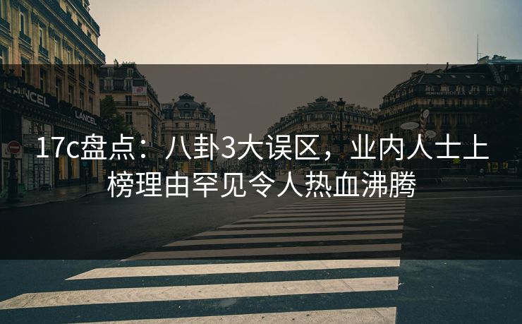 17c盘点：八卦3大误区，业内人士上榜理由罕见令人热血沸腾