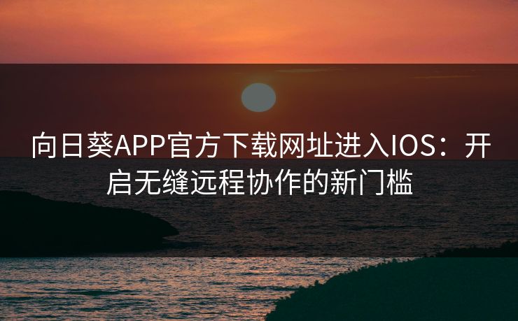 向日葵APP官方下载网址进入IOS：开启无缝远程协作的新门槛  第1张