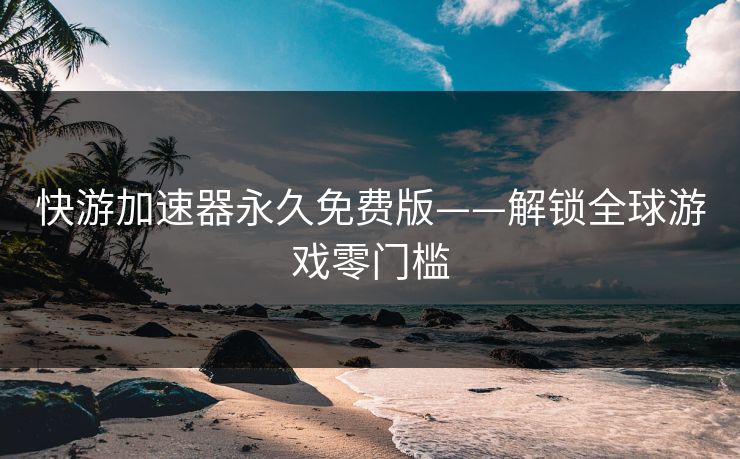 快游加速器永久免费版——解锁全球游戏零门槛  第1张