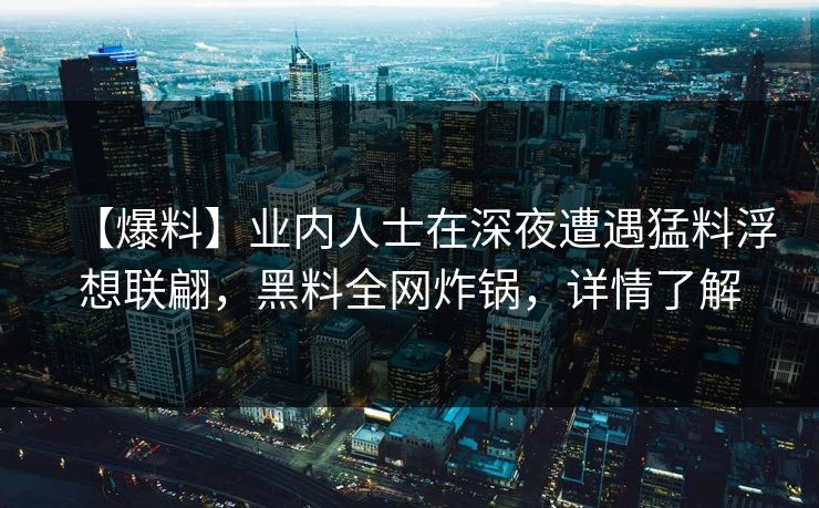 【爆料】业内人士在深夜遭遇猛料浮想联翩，黑料全网炸锅，详情了解
