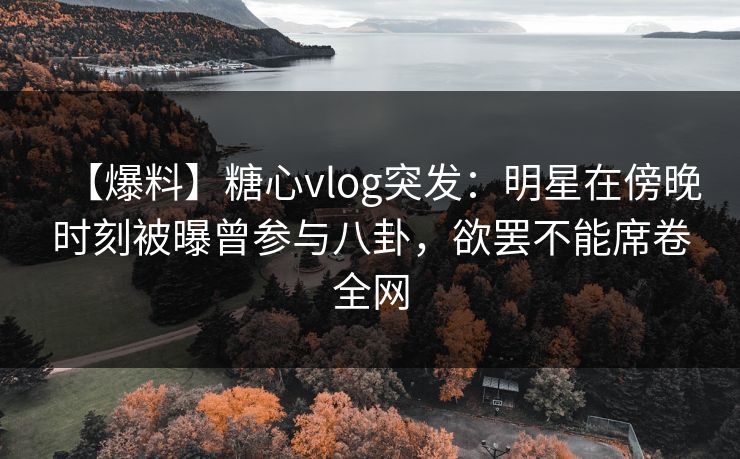 【爆料】糖心vlog突发：明星在傍晚时刻被曝曾参与八卦，欲罢不能席卷全网