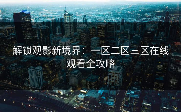 解锁观影新境界：一区二区三区在线观看全攻略  第1张