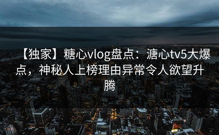 【独家】糖心vlog盘点:溏心tv5大爆点,神秘人上榜理由异常令人欲望升腾  第1张 【独家】糖心vlog盘点:溏心tv5大爆点,神秘人上榜理由异常令人欲望升腾  第1张