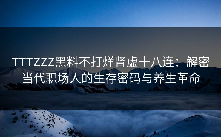 TTTZZZ黑料不打烊肾虚十八连:解密当代职场人的生存密码与养生革命  第1张 TTTZZZ黑料不打烊肾虚十八连:解密当代职场人的生存密码与养生革命  第1张