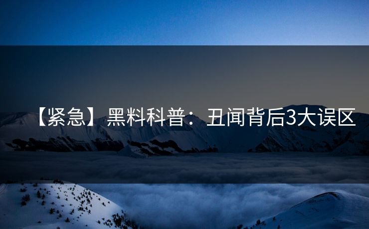 【紧急】黑料科普:丑闻背后3大误区
