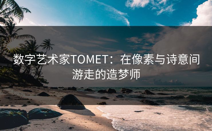 数字艺术家TOMET:在像素与诗意间游走的造梦师  第1张 数字艺术家TOMET:在像素与诗意间游走的造梦师  第1张