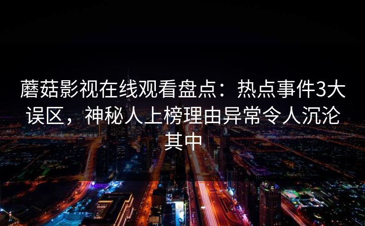 蘑菇影视在线观看盘点：热点事件3大误区，神秘人上榜理由异常令人沉沦其中