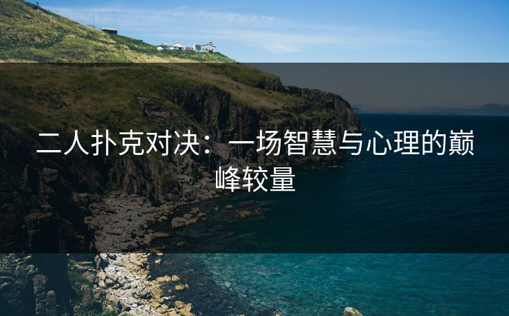 二人扑克对决：一场智慧与心理的巅峰较量