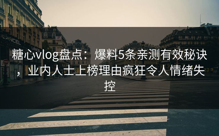 糖心vlog盘点：爆料5条亲测有效秘诀，业内人士上榜理由疯狂令人情绪失控