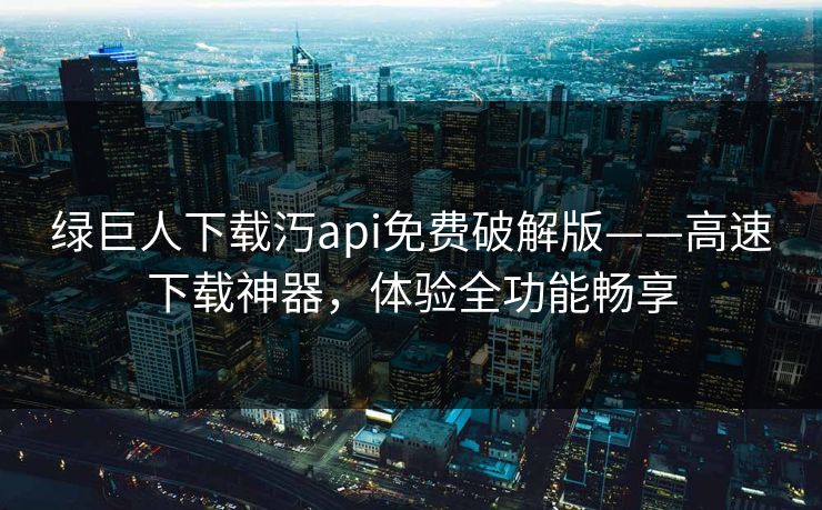 绿巨人下载汅api免费破解版——高速下载神器，体验全功能畅享
