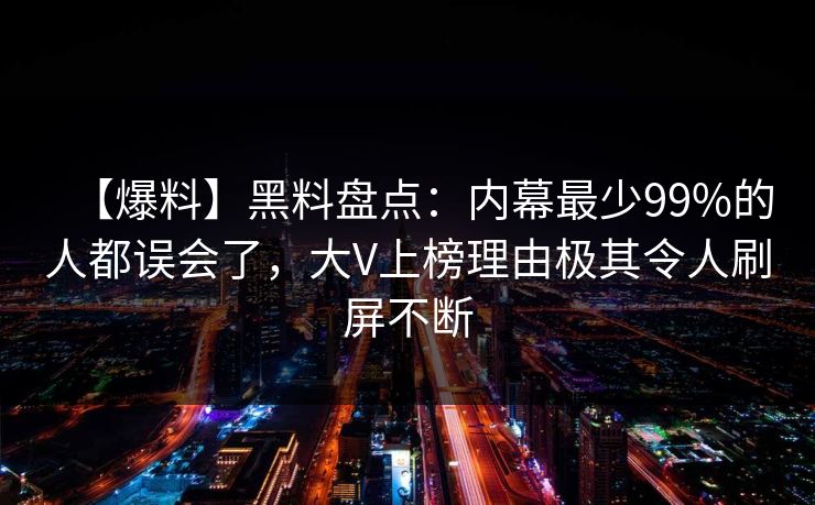 【爆料】黑料盘点:内幕最少99%的人都误会了,大V上榜理由极其令人刷屏不断