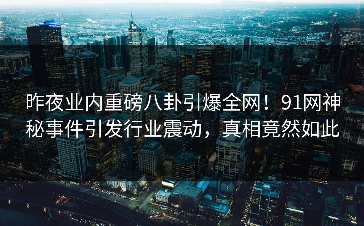 昨夜业内重磅八卦引爆全网!91网神秘事件引发行业震动,真相竟然如此  第1张 昨夜业内重磅八卦引爆全网!91网神秘事件引发行业震动,真相竟然如此  第1张