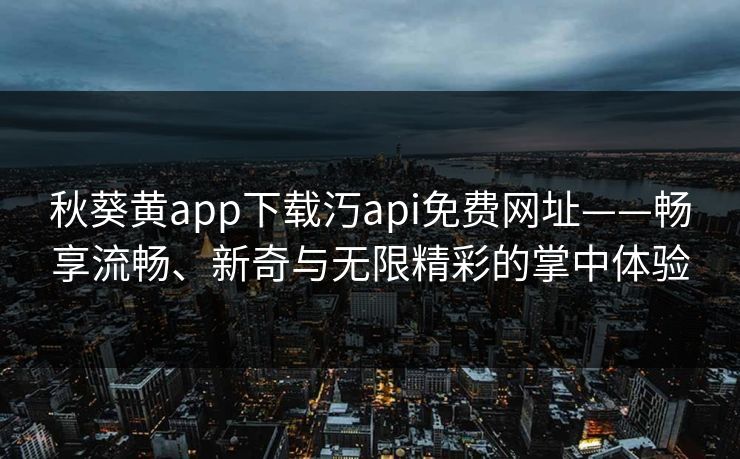 秋葵黄app下载汅api免费网址——畅享流畅、新奇与无限精彩的掌中体验