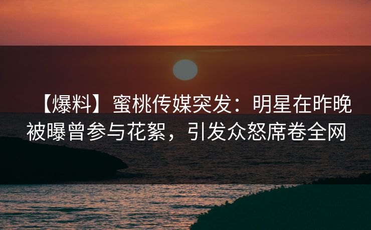 【爆料】蜜桃传媒突发:明星在昨晚被曝曾参与花絮,引发众怒席卷全网