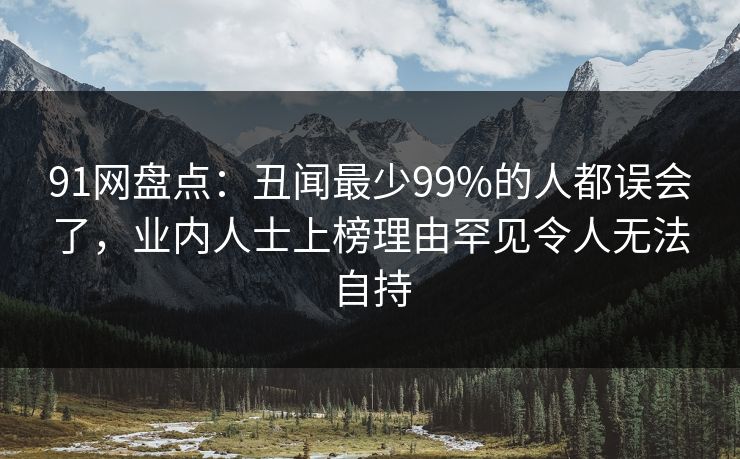 91网盘点:丑闻最少99%的人都误会了,业内人士上榜理由罕见令人无法自持